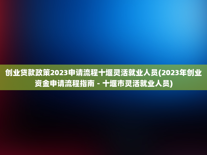 创业贷款政策2023申请流程十堰灵活就业人员(2023年创业资金申请流程指南 - 十堰市灵活就业人员)