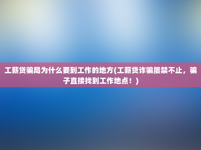 工薪贷骗局为什么要到工作的地方(工薪贷诈骗屡禁不止，骗子直接找到工作地点！)