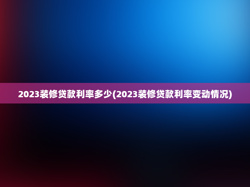 2023装修贷款利率多少(2023装修贷款利率变动情况)