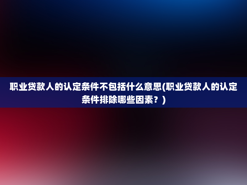 职业贷款人的认定条件不包括什么意思(职业贷款人的认定条件排除哪些因素？)