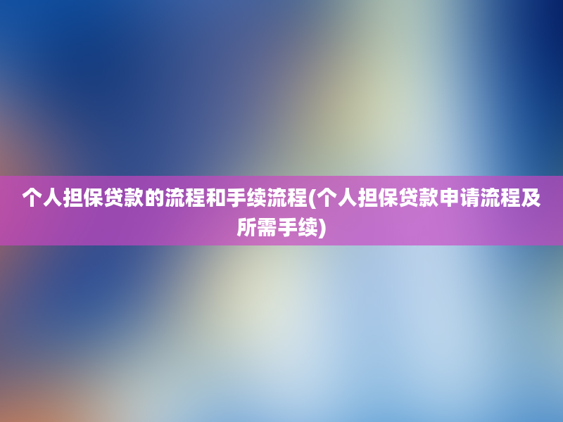 个人担保贷款的流程和手续流程(个人担保贷款申请流程及所需手续)