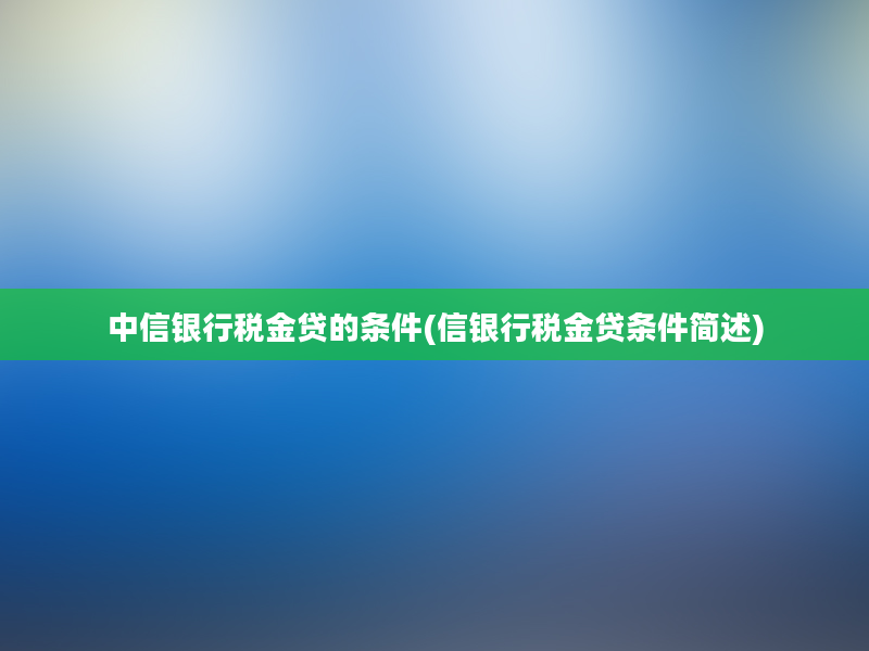 中信银行税金贷的条件(信银行税金贷条件简述)