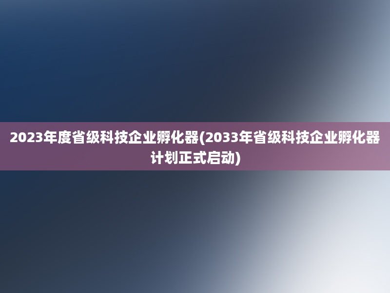 2023年度省级科技企业孵化器(2033年省级科技企业孵化器计划正式启动)