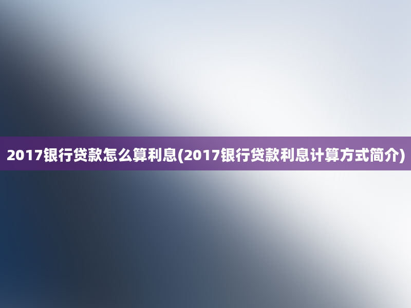 2017银行贷款怎么算利息(2017银行贷款利息计算方式简介)