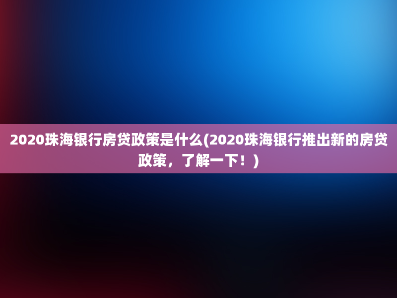 2020珠海银行房贷政策是什么(2020珠海银行推出新的房贷政策，了解一下！)