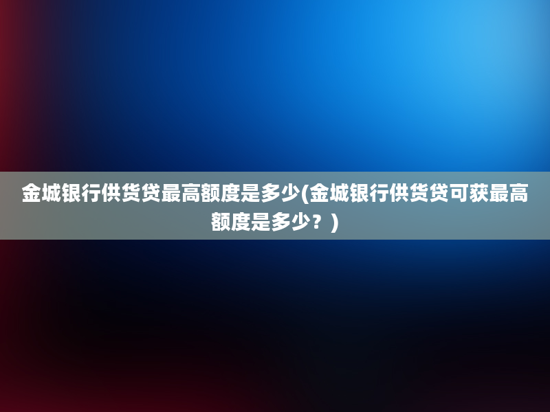 金城银行供货贷最高额度是多少(金城银行供货贷可获最高额度是多少？)