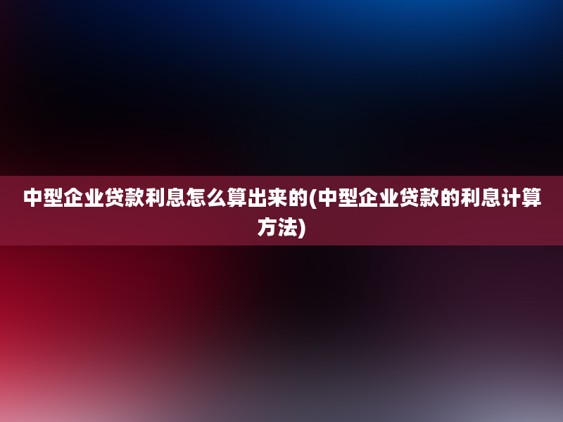 中型企业贷款利息怎么算出来的(中型企业贷款的利息计算方法)