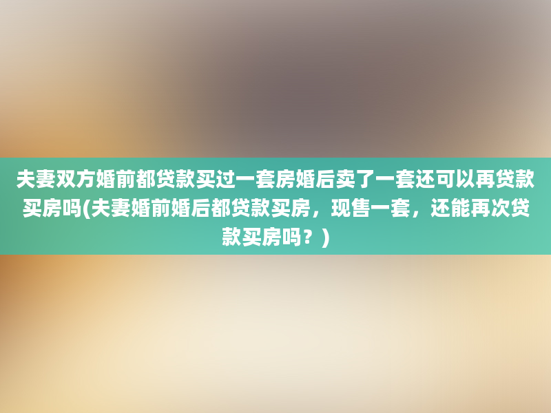 夫妻双方婚前都贷款买过一套房婚后卖了一套还可以再贷款买房吗(夫妻婚前婚后都贷款买房，现售一套，还能再次贷款买房吗？)