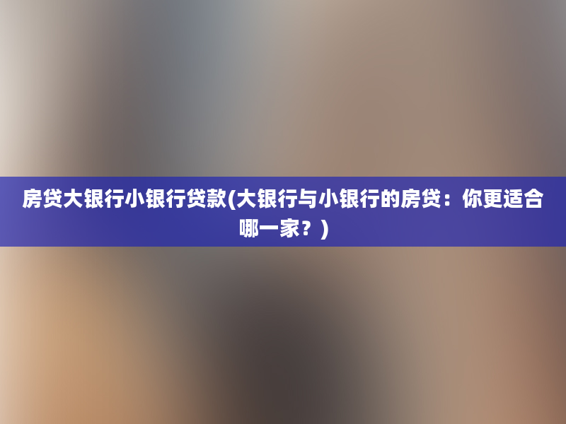 房贷大银行小银行贷款(大银行与小银行的房贷：你更适合哪一家？)