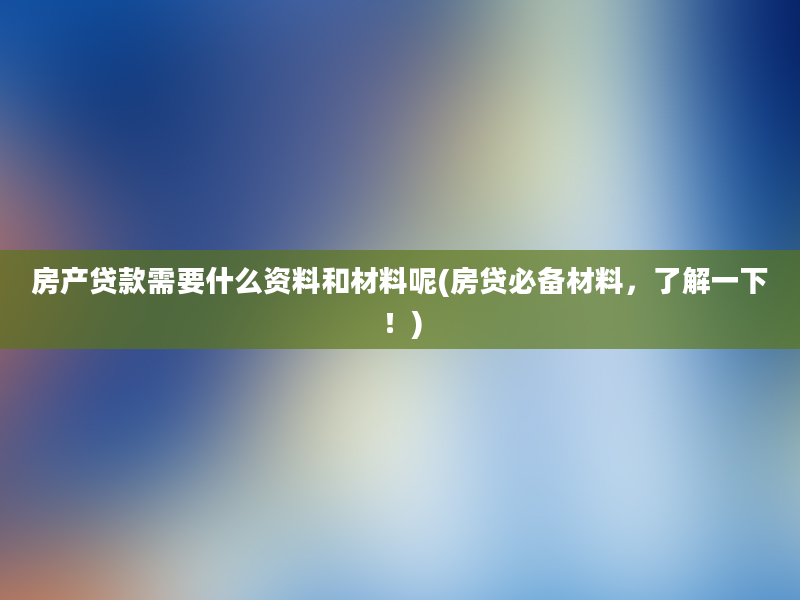 房产贷款需要什么资料和材料呢(房贷必备材料，了解一下！)