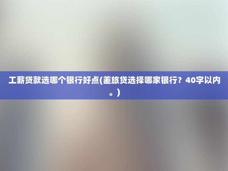 工薪贷款选哪个银行好点(差旅贷选择哪家银行？40字以内。)