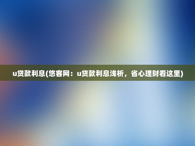 u贷款利息(悠客网：u贷款利息浅析，省心理财看这里)