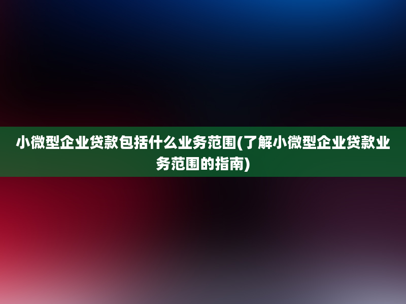 小微型企业贷款包括什么业务范围(了解小微型企业贷款业务范围的指南)