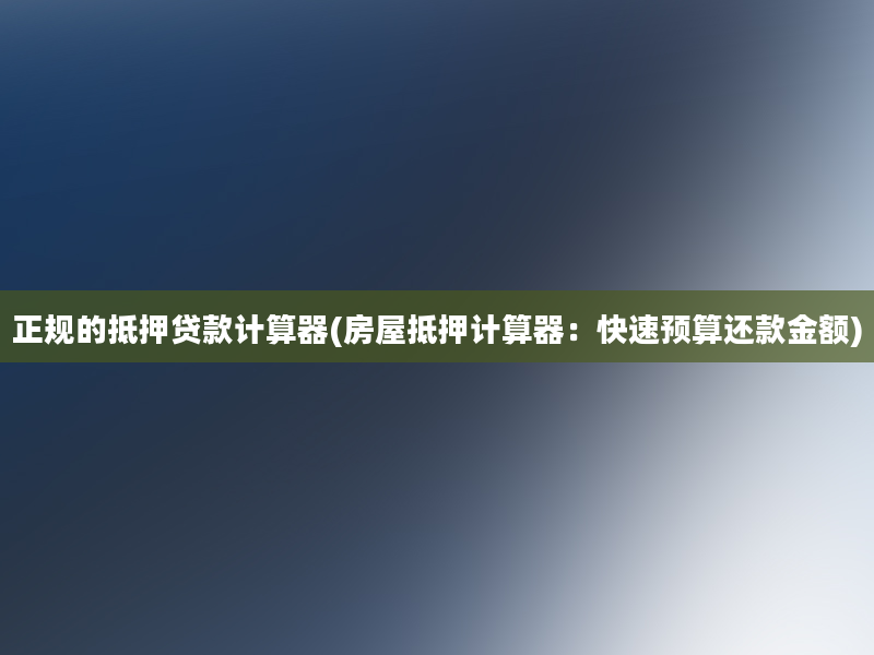 正规的抵押贷款计算器(房屋抵押计算器：快速预算还款金额)