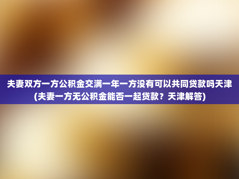 夫妻双方一方公积金交满一年一方没有可以共同贷款吗天津(夫妻一方无公积金能否一起贷款？天津解答)