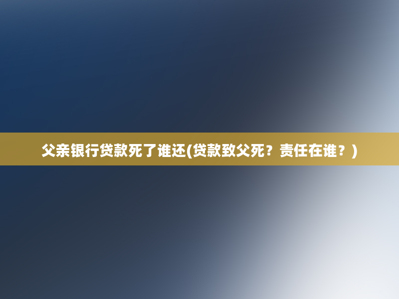 父亲银行贷款死了谁还(贷款致父死？责任在谁？)