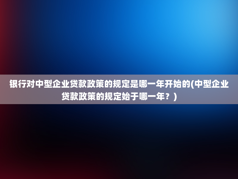 银行对中型企业贷款政策的规定是哪一年开始的(中型企业贷款政策的规定始于哪一年？)