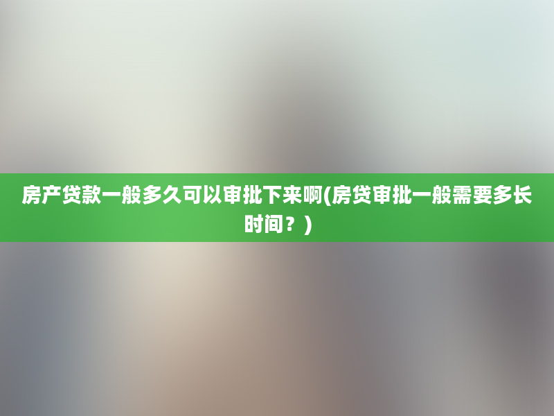 房产贷款一般多久可以审批下来啊(房贷审批一般需要多长时间？)