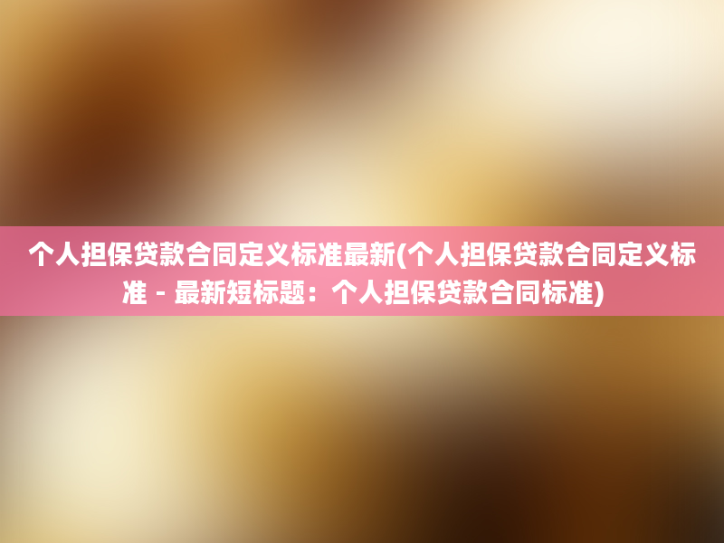 个人担保贷款合同定义标准最新(个人担保贷款合同定义标准 - 最新短标题：个人担保贷款合同标准)