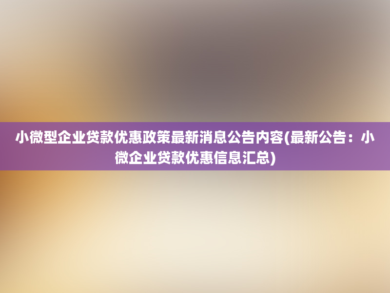 小微型企业贷款优惠政策最新消息公告内容(最新公告：小微企业贷款优惠信息汇总)