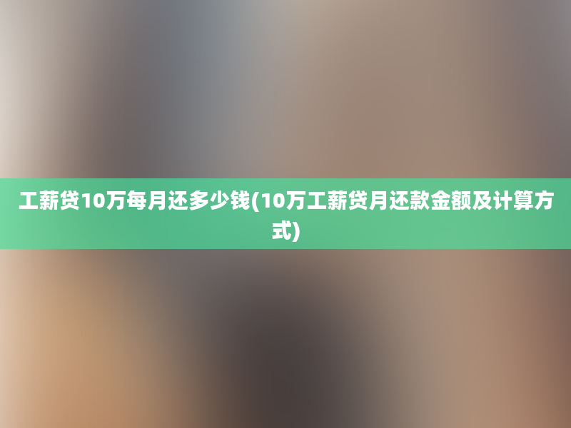 工薪贷10万每月还多少钱(10万工薪贷月还款金额及计算方式)