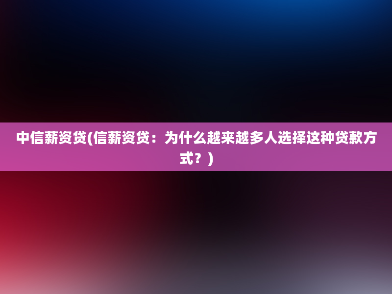 中信薪资贷(信薪资贷：为什么越来越多人选择这种贷款方式？)