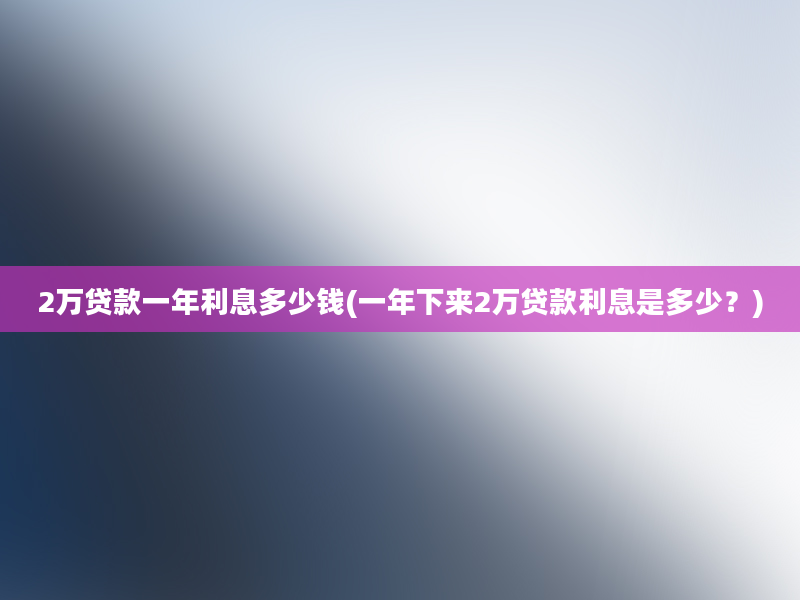 2万贷款一年利息多少钱(一年下来2万贷款利息是多少？)