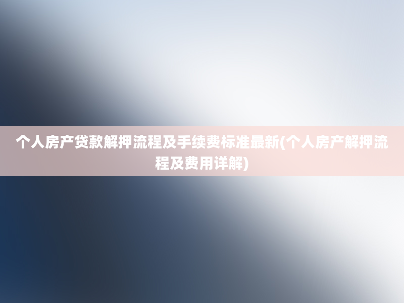 个人房产贷款解押流程及手续费标准最新(个人房产解押流程及费用详解)