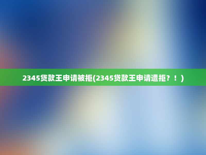 2345贷款王申请被拒(2345贷款王申请遭拒？！)