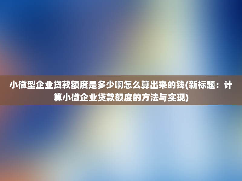 小微型企业贷款额度是多少啊怎么算出来的钱(新标题：计算小微企业贷款额度的方法与实现)