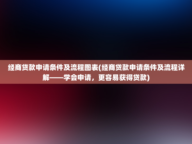 经商贷款申请条件及流程图表(经商贷款申请条件及流程详解——学会申请，更容易获得贷款)