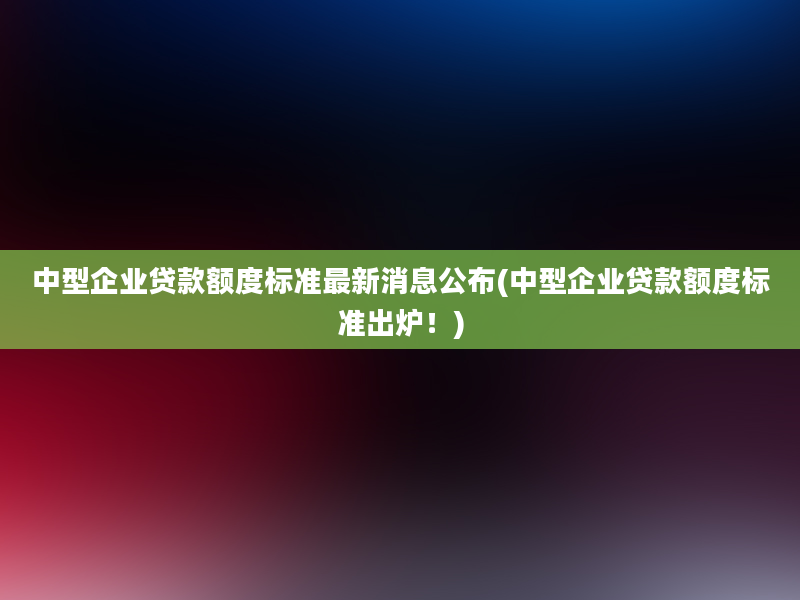 中型企业贷款额度标准最新消息公布(中型企业贷款额度标准出炉！)