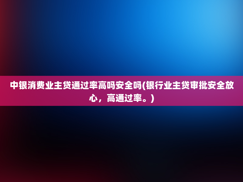 中银消费业主贷通过率高吗安全吗(银行业主贷审批安全放心，高通过率。)