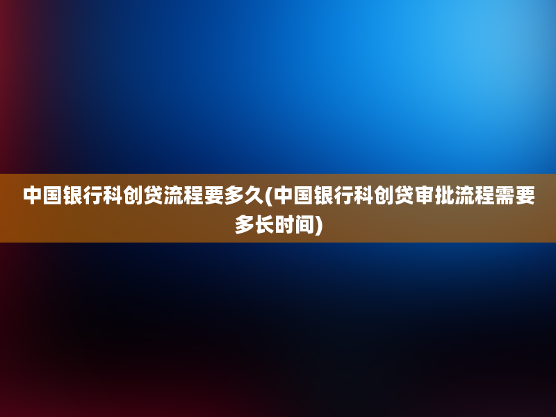 中国银行科创贷流程要多久(中国银行科创贷审批流程需要多长时间)