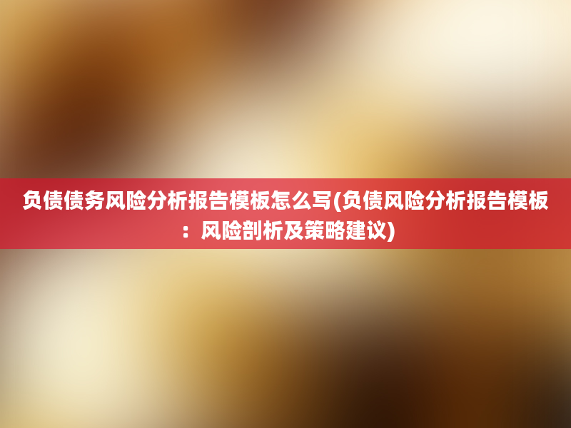 负债债务风险分析报告模板怎么写(负债风险分析报告模板：风险剖析及策略建议)