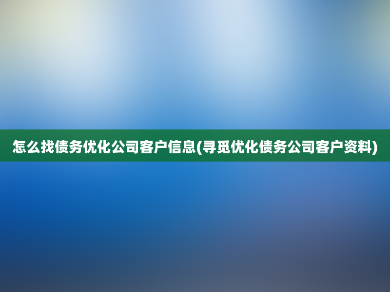 怎么找债务优化公司客户信息(寻觅优化债务公司客户资料)