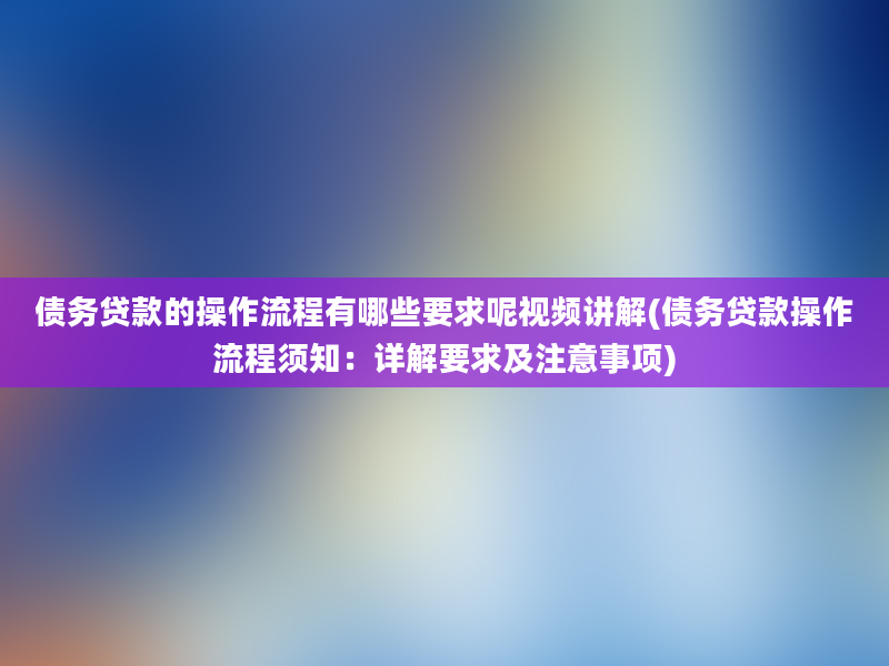 债务贷款的操作流程有哪些要求呢视频讲解(债务贷款操作流程须知：详解要求及注意事项)