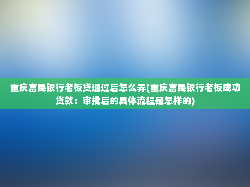 重庆富民银行老板贷通过后怎么弄(重庆富民银行老板成功贷款：审批后的具体流程是怎样的)