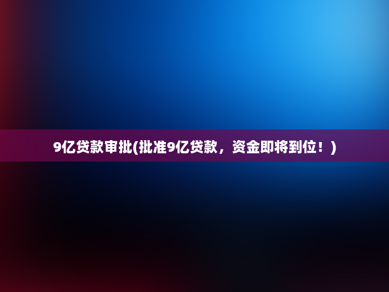 9亿贷款审批(批准9亿贷款，资金即将到位！)