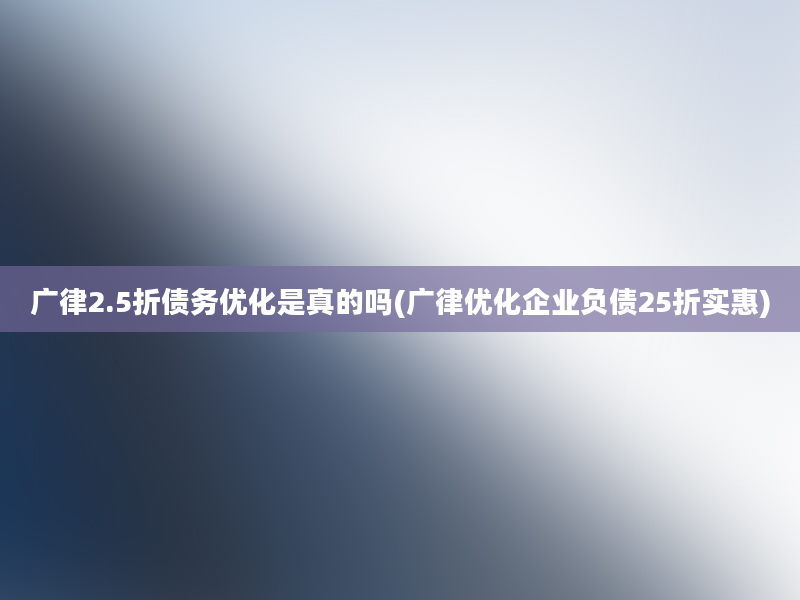 广律2.5折债务优化是真的吗(广律优化企业负债25折实惠)