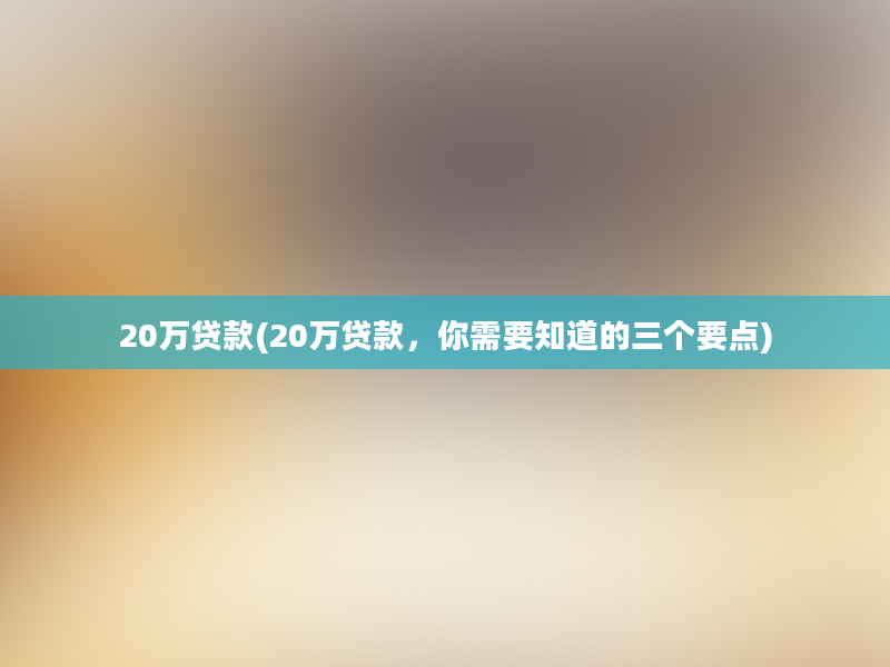 20万贷款(20万贷款，你需要知道的三个要点)