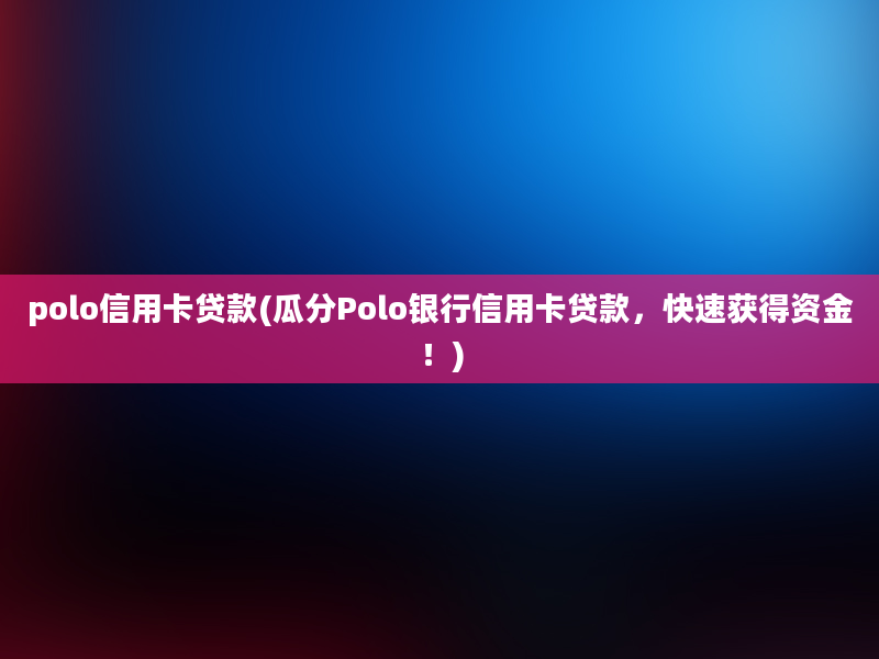 polo信用卡贷款(瓜分Polo银行信用卡贷款，快速获得资金！)