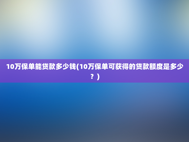 10万保单能贷款多少钱(10万保单可获得的贷款额度是多少？)