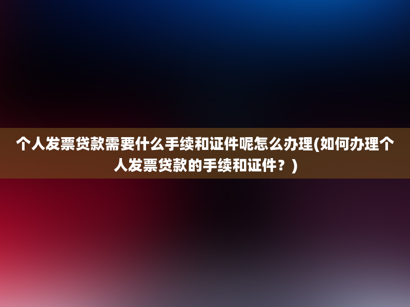 个人发票贷款需要什么手续和证件呢怎么办理(如何办理个人发票贷款的手续和证件？)