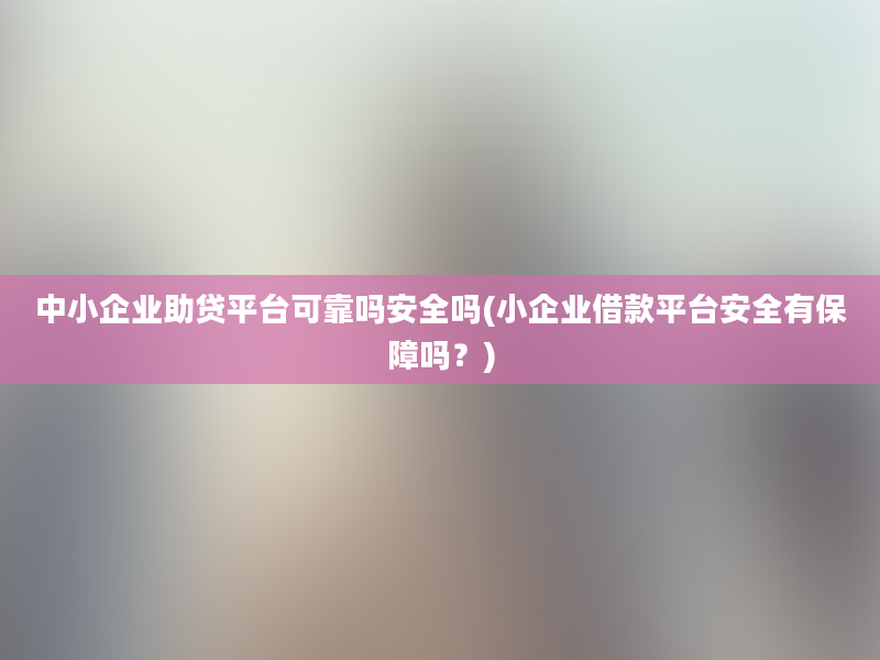 中小企业助贷平台可靠吗安全吗(小企业借款平台安全有保障吗？)