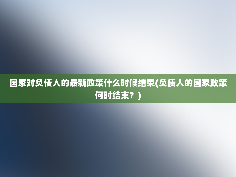 国家对负债人的最新政策什么时候结束(负债人的国家政策何时结束？)