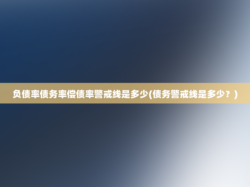 负债率债务率偿债率警戒线是多少(债务警戒线是多少？)