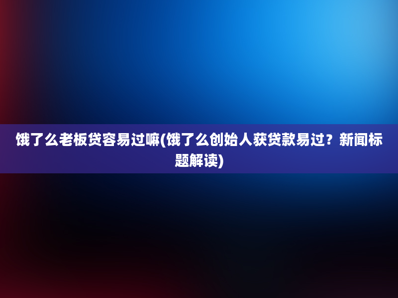 饿了么老板贷容易过嘛(饿了么创始人获贷款易过？新闻标题解读)