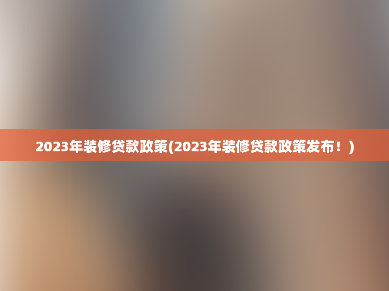 2023年装修贷款政策(2023年装修贷款政策发布！)