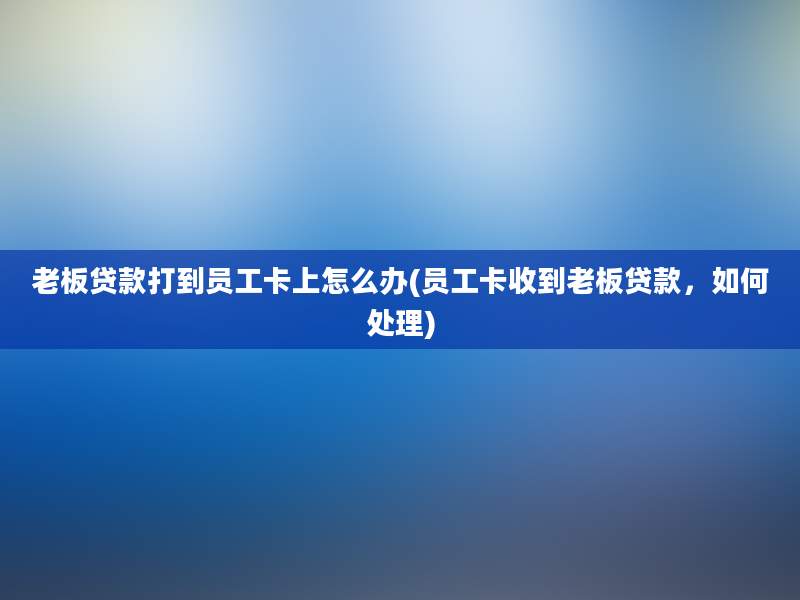 老板贷款打到员工卡上怎么办(员工卡收到老板贷款，如何处理)